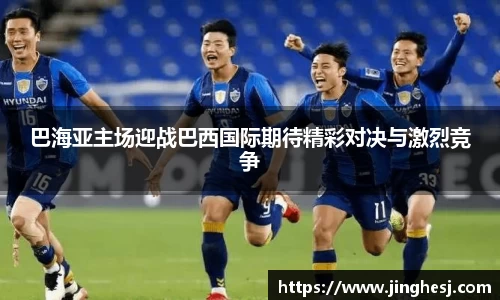 巴海亚主场迎战巴西国际期待精彩对决与激烈竞争