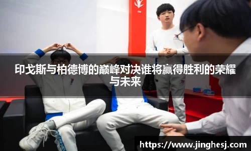 印戈斯与柏德博的巅峰对决谁将赢得胜利的荣耀与未来